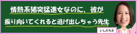 情熱系猪突猛進女なのに、彼が振り向いてくれると逃げ出しちゃう先生｜いしだちさ