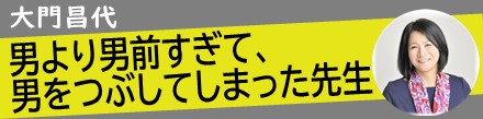 男より男前すぎて、男をつぶしてしまった先生｜大門昌代