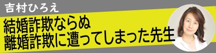 結婚詐欺ならぬ離婚詐欺に遭ってしまった先生｜吉村ひろえ